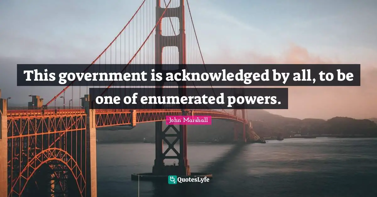 This government is acknowledged by all, to be one of enumerated powers.