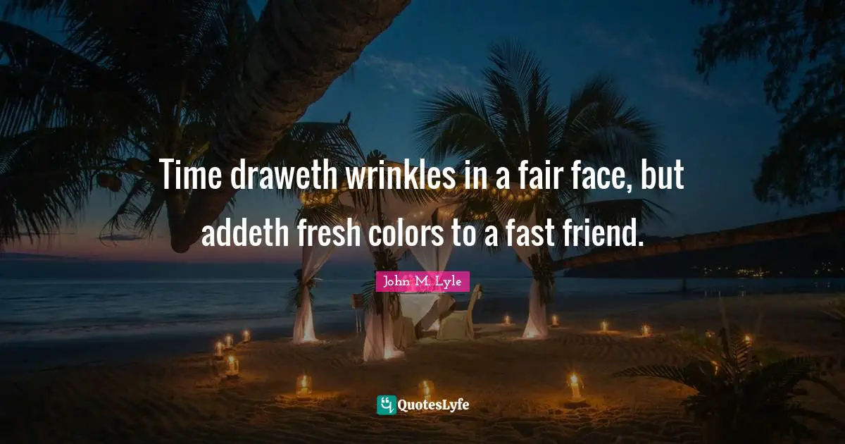 Time draweth wrinkles in a fair face, but addeth fresh colors to a fast friend.