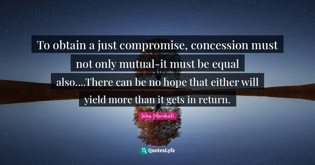 To obtain a just compromise, concession must not only mutual-it must be equal also....There can be no hope that either will yield more than it gets in return.
