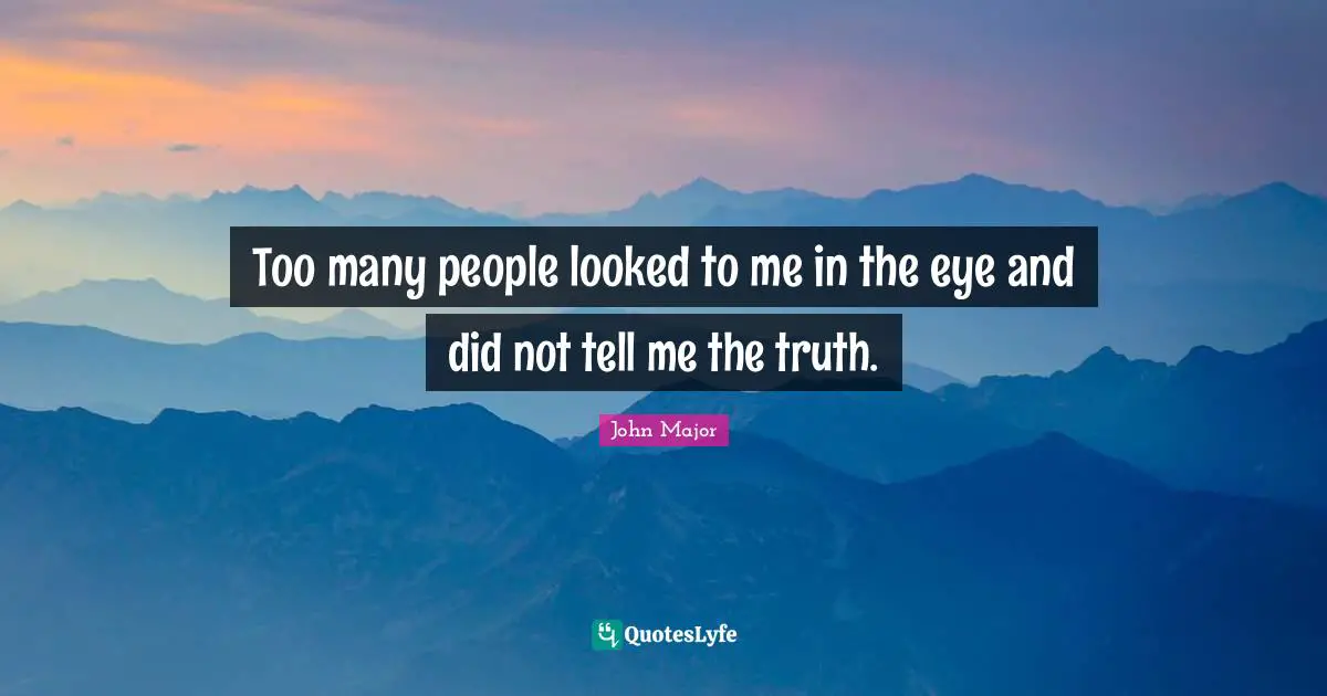 Too many people looked to me in the eye and did not tell me the truth.