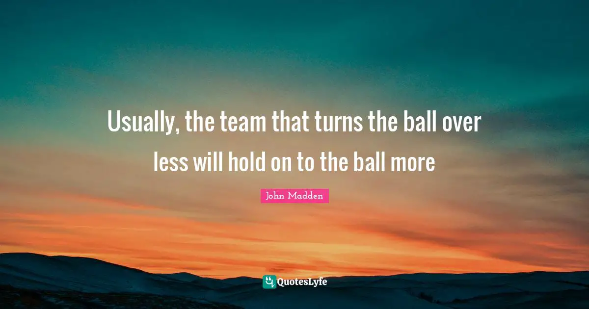 John Madden Quotes: "Usually, the team that turns the ball over less will hold on to the ball more"