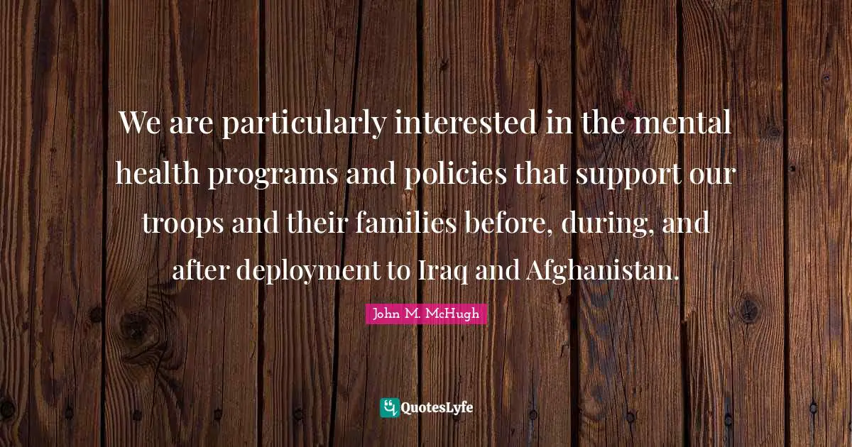 We are particularly interested in the mental health programs and policies that support our troops and their families before, during, and after deployment to Iraq and Afghanistan.