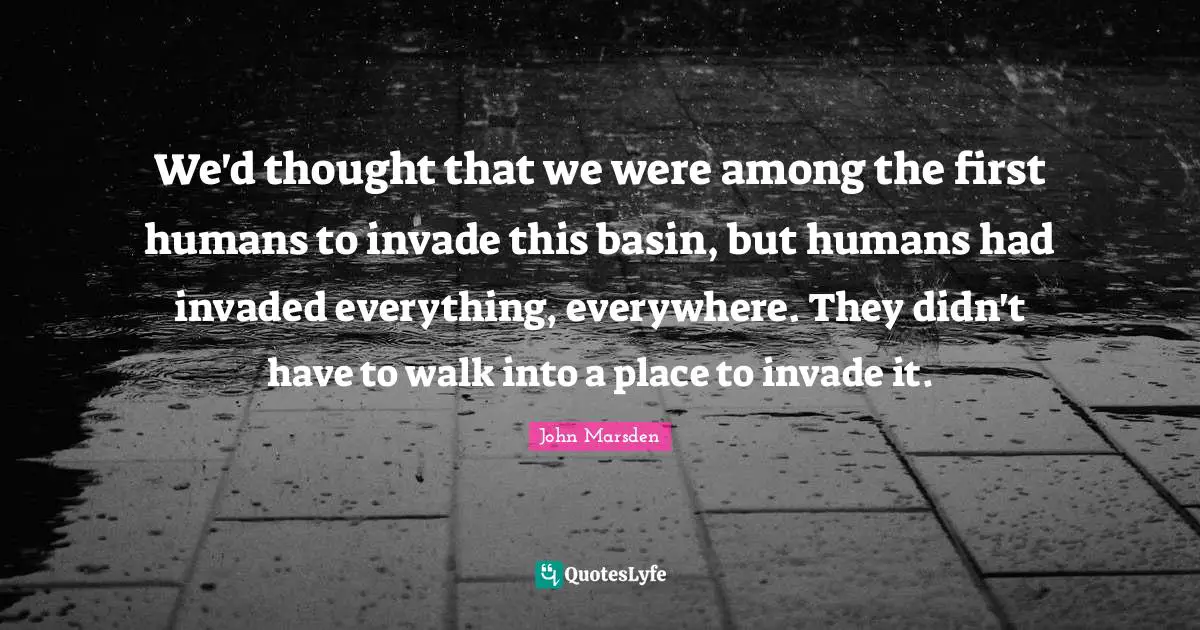 We'd thought that we were among the first humans to invade this basin, but humans had invaded everything, everywhere. They didn't have to walk into a place to invade it.