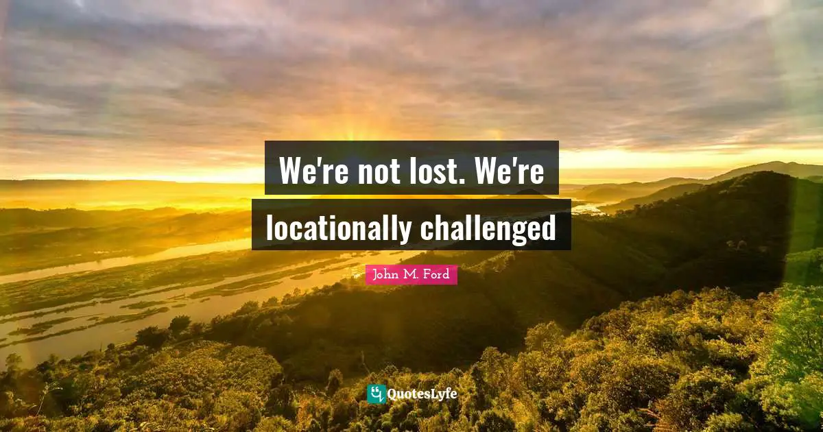 We're not lost. We're locationally challenged