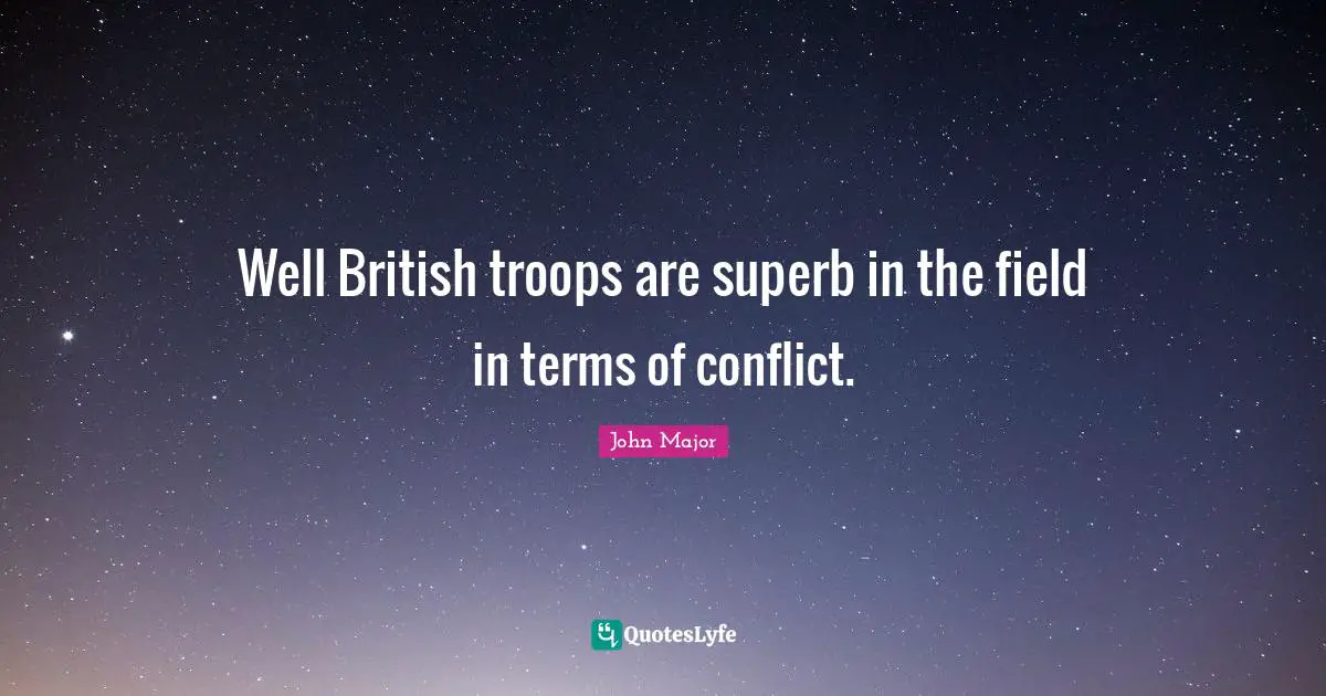 Well British troops are superb in the field in terms of conflict.