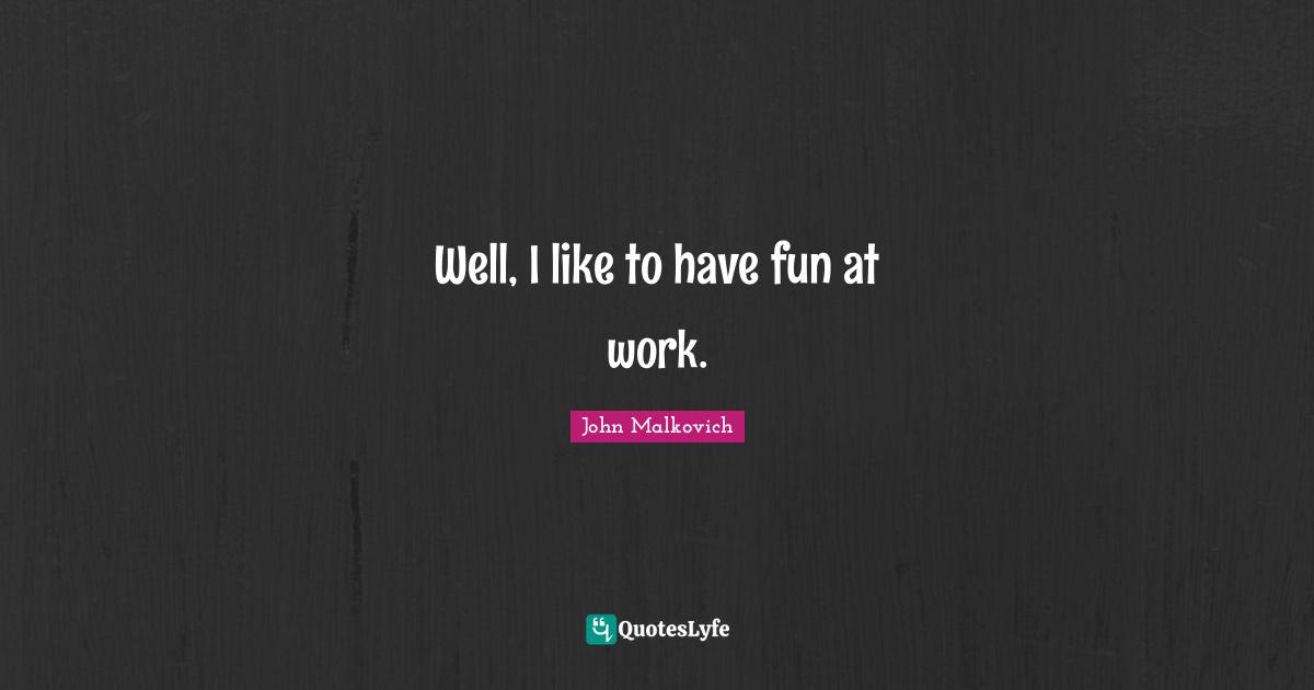 Fun Work Quotes: "Well, I like to have fun at work."