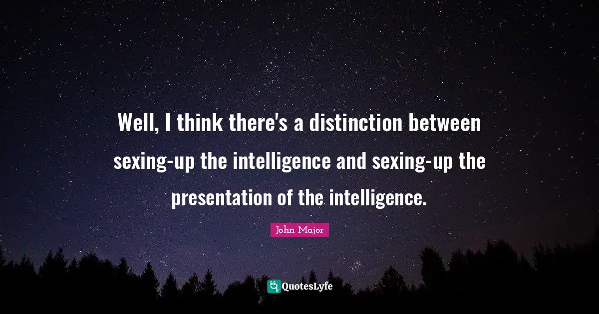 Well, I think there's a distinction between sexing-up the intelligence and sexing-up the presentation of the intelligence.