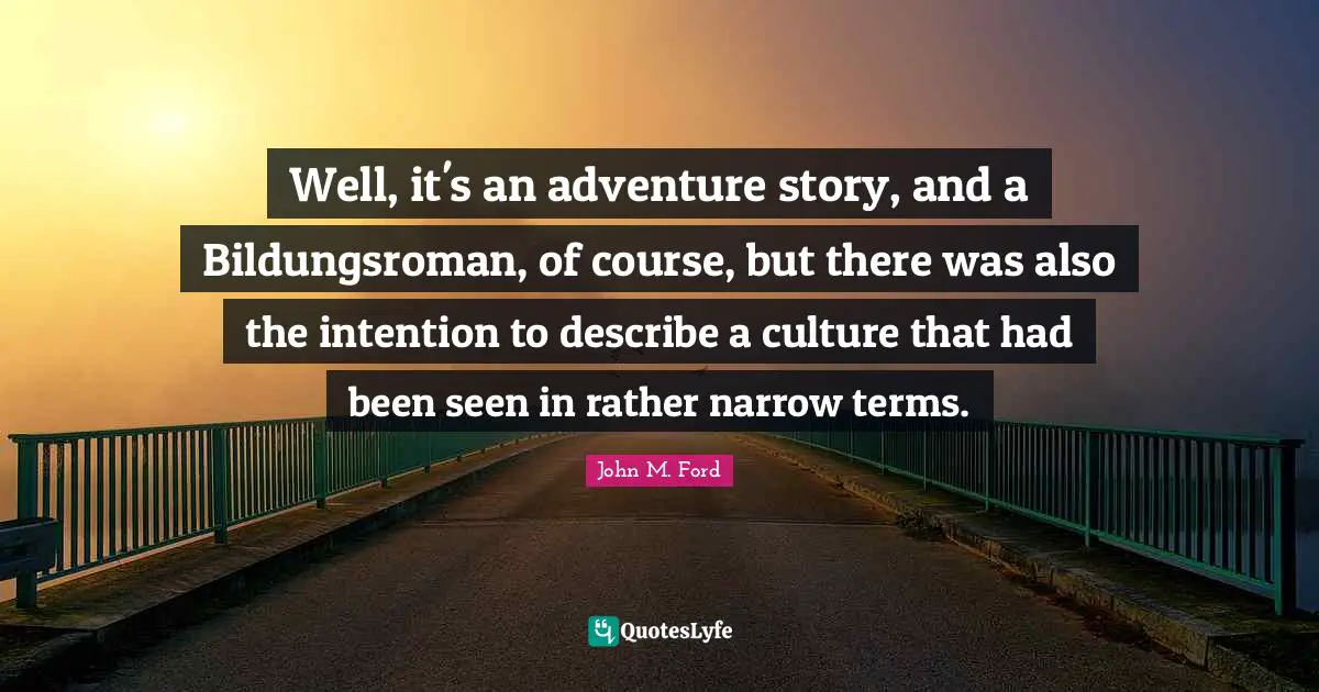 Well, it's an adventure story, and a Bildungsroman, of course, but there was also the intention to describe a culture that had been seen in rather narrow terms.
