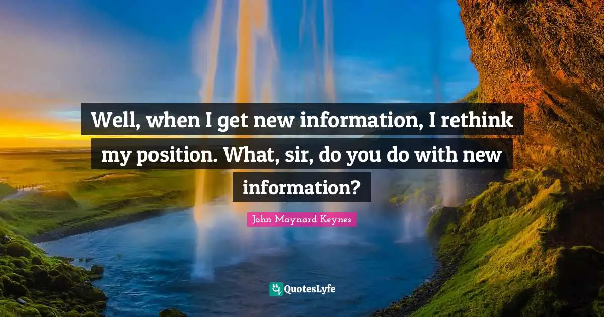 Well, when I get new information, I rethink my position. What, sir, do you do with new information?