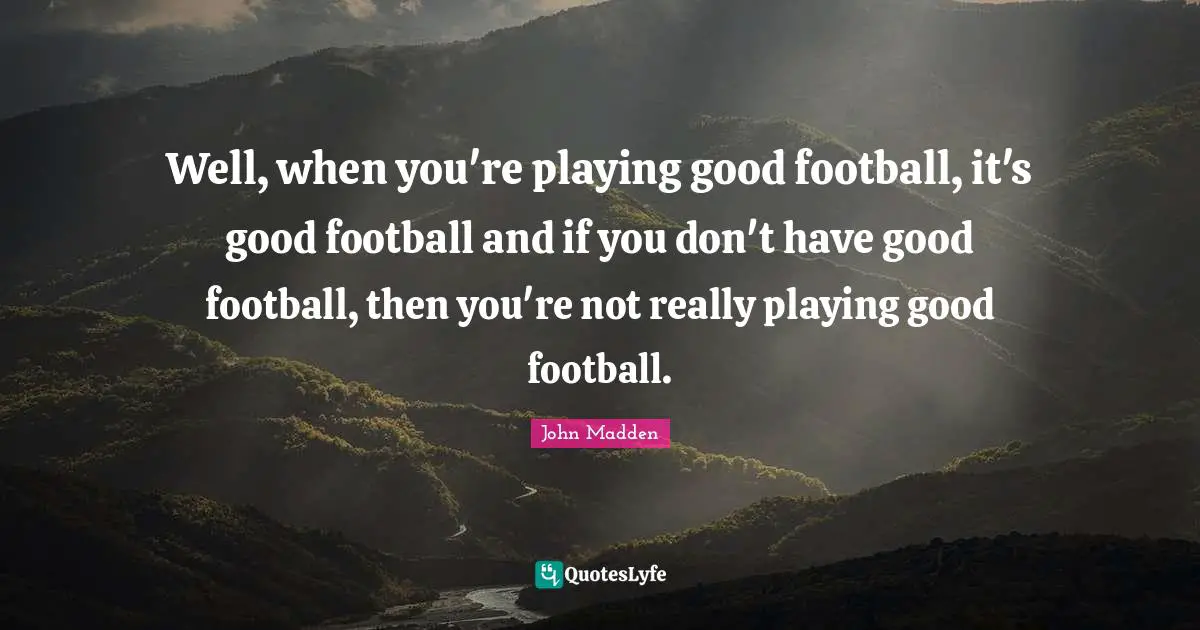 Nfl Quotes: "Well, when you're playing good football, it's good football and if you don't have good football, then you're not really playing good football."