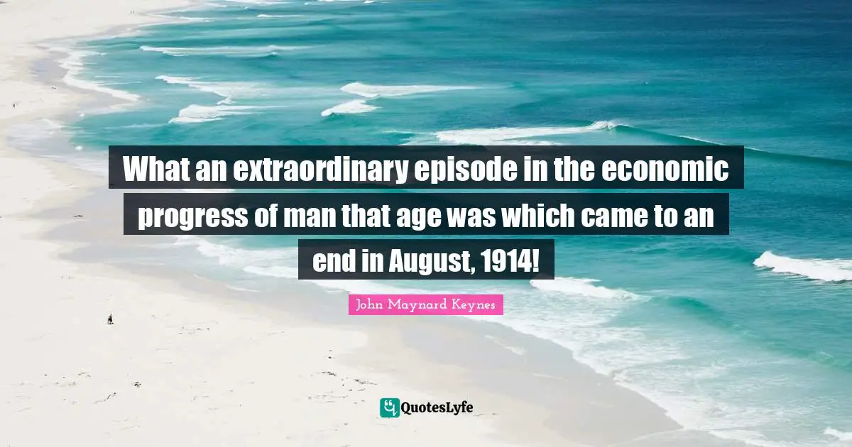 What an extraordinary episode in the economic progress of man that age was which came to an end in August, 1914!