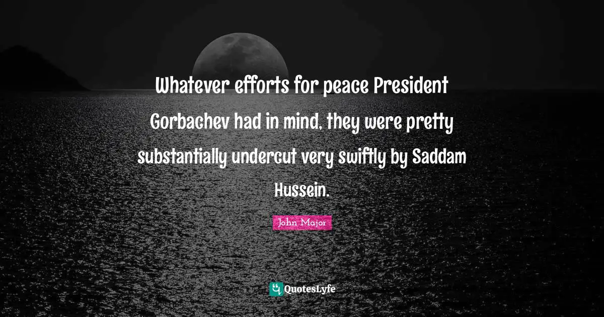 Whatever efforts for peace President Gorbachev had in mind, they were pretty substantially undercut very swiftly by Saddam Hussein.