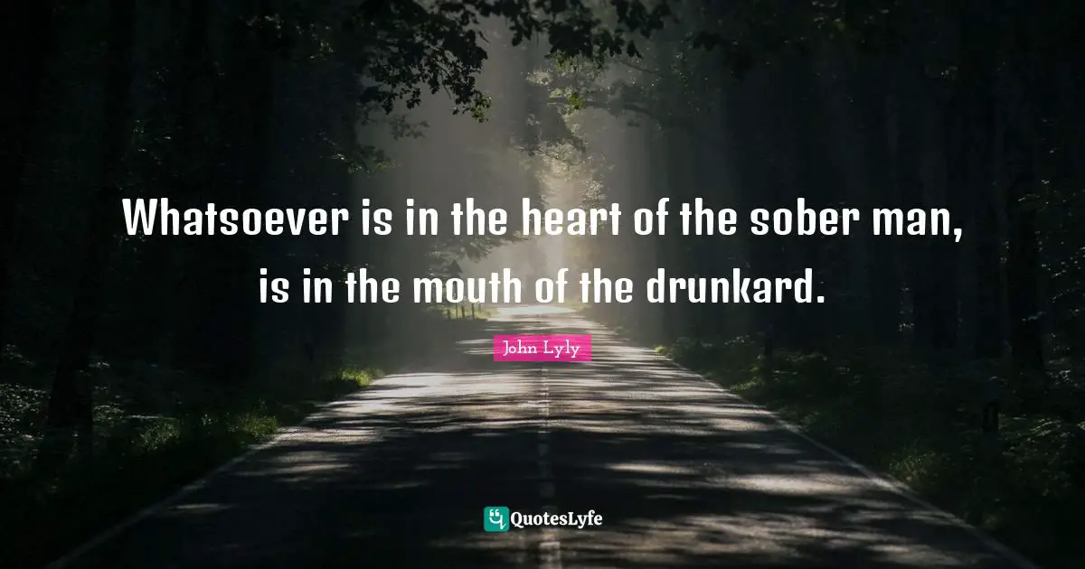 Whatsoever is in the heart of the sober man, is in the mouth of the drunkard.
