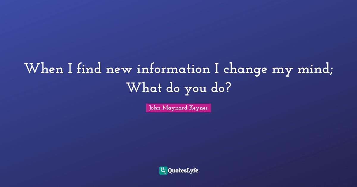 Change Mind Quotes: "When I find new information I change my mind; What do you do?"
