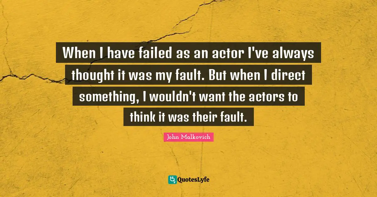 When I have failed as an actor I've always thought it was my fault. But when I direct something, I wouldn't want the actors to think it was their fault.