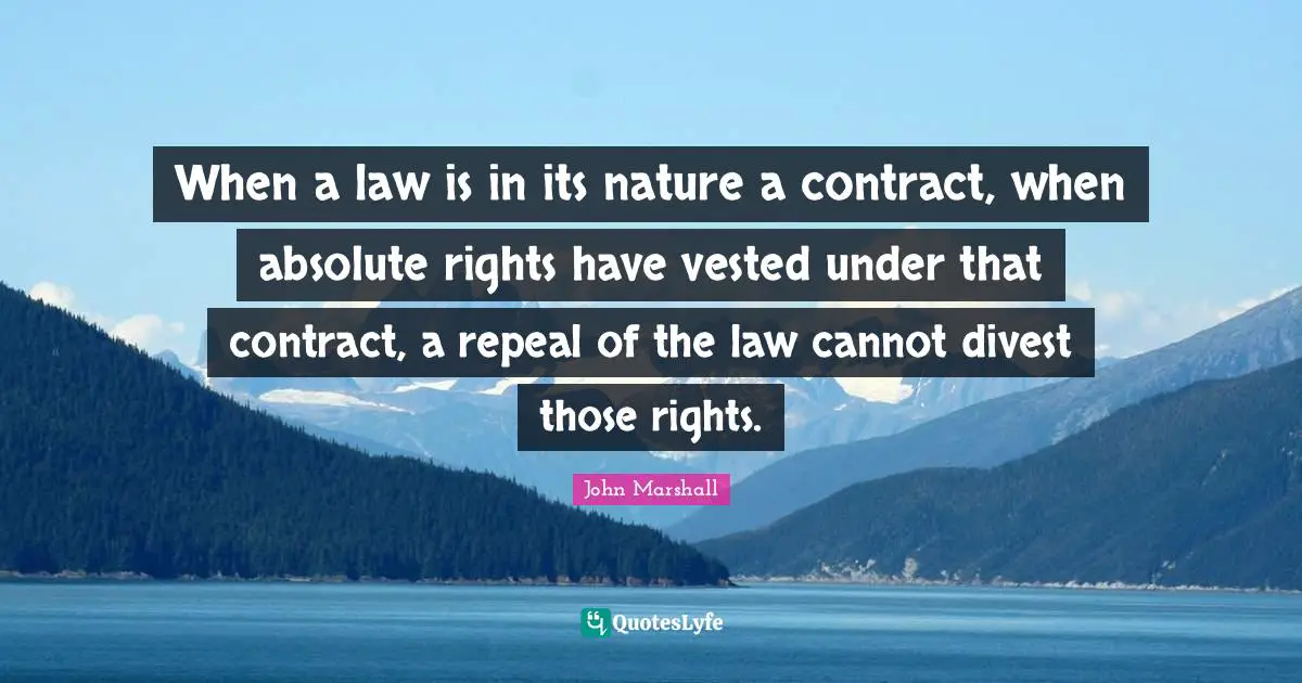Contracts Quotes: "When a law is in its nature a contract, when absolute rights have vested under that contract, a repeal of the law cannot divest those rights."