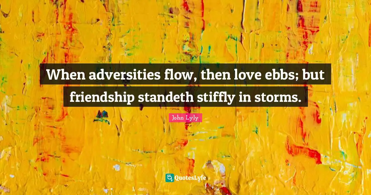 When adversities flow, then love ebbs; but friendship standeth stiffly in storms.