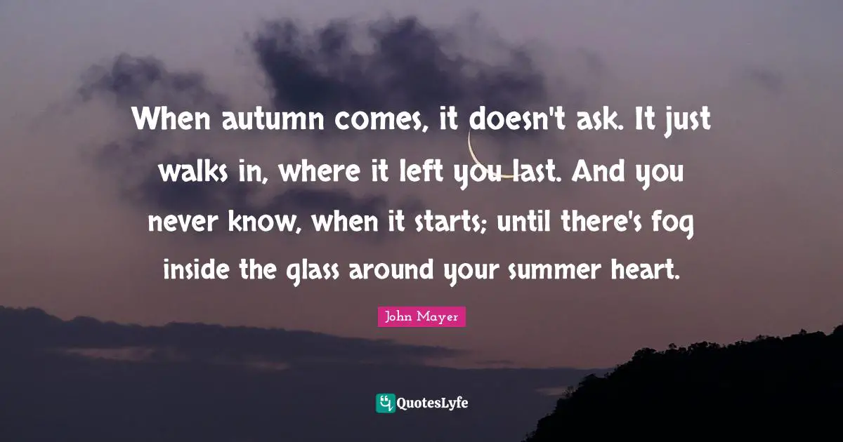 Fog Quotes: "When autumn comes, it doesn't ask. It just walks in, where it left you last. And you never know, when it starts; until there's fog inside the glass around your summer heart."