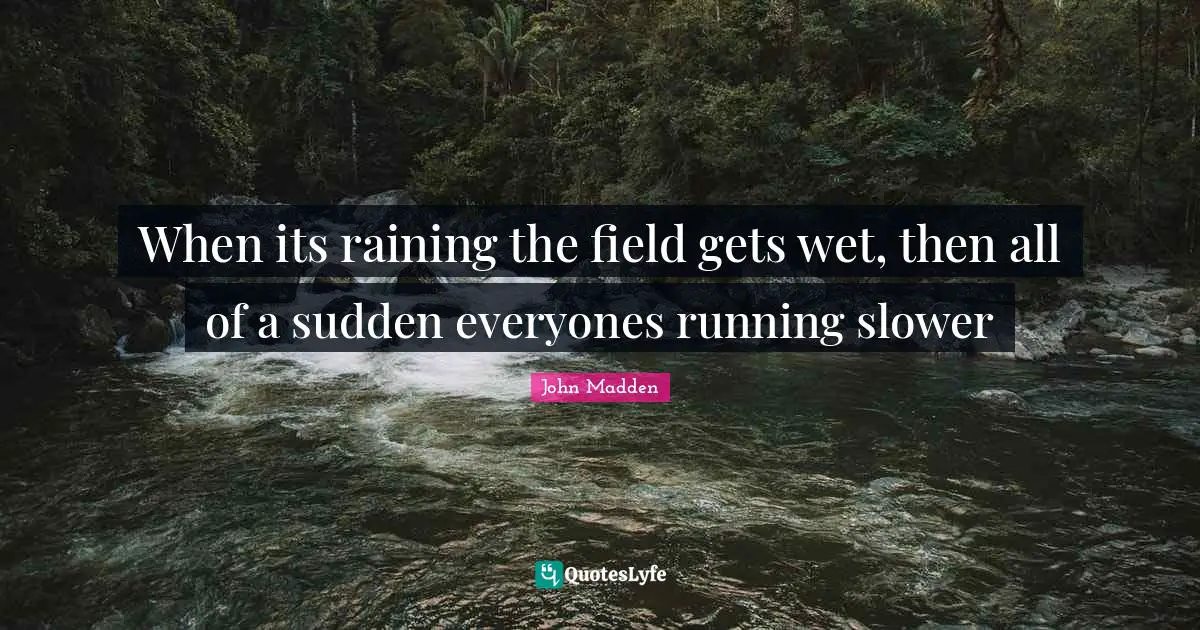 John Madden Quotes: "When its raining the field gets wet, then all of a sudden everyones running slower"