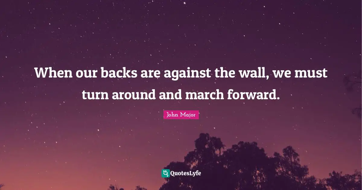 When our backs are against the wall, we must turn around and march forward.