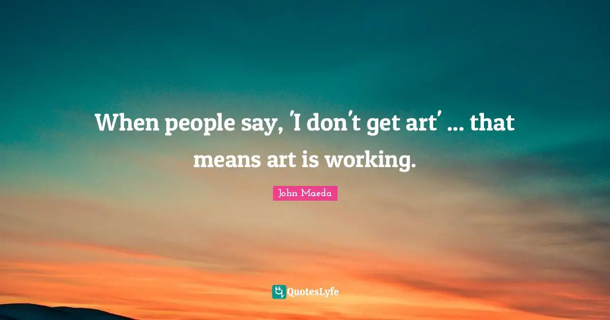 When people say, 'I don't get art' ... that means art is working.