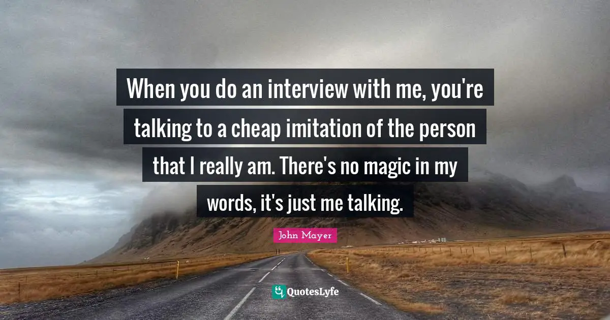 When you do an interview with me, you're talking to a cheap imitation of the person that I really am. There's no magic in my words, it's just me talking.