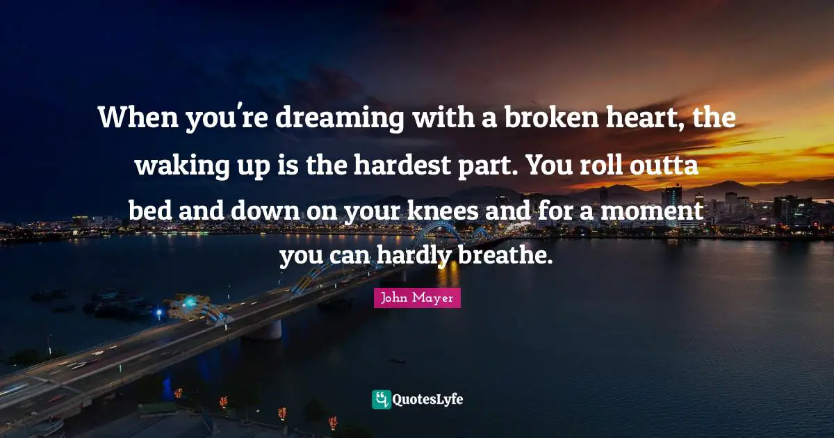 When you're dreaming with a broken heart, the waking up is the hardest part. You roll outta bed and down on your knees and for a moment you can hardly breathe.