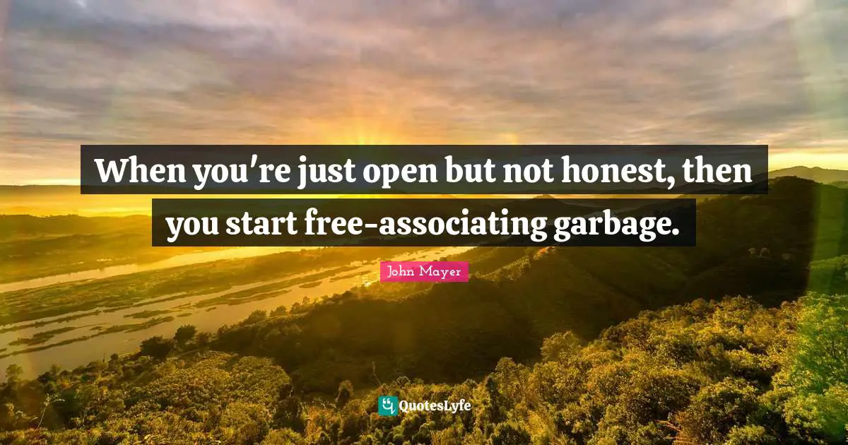 When you're just open but not honest, then you start free-associating garbage.