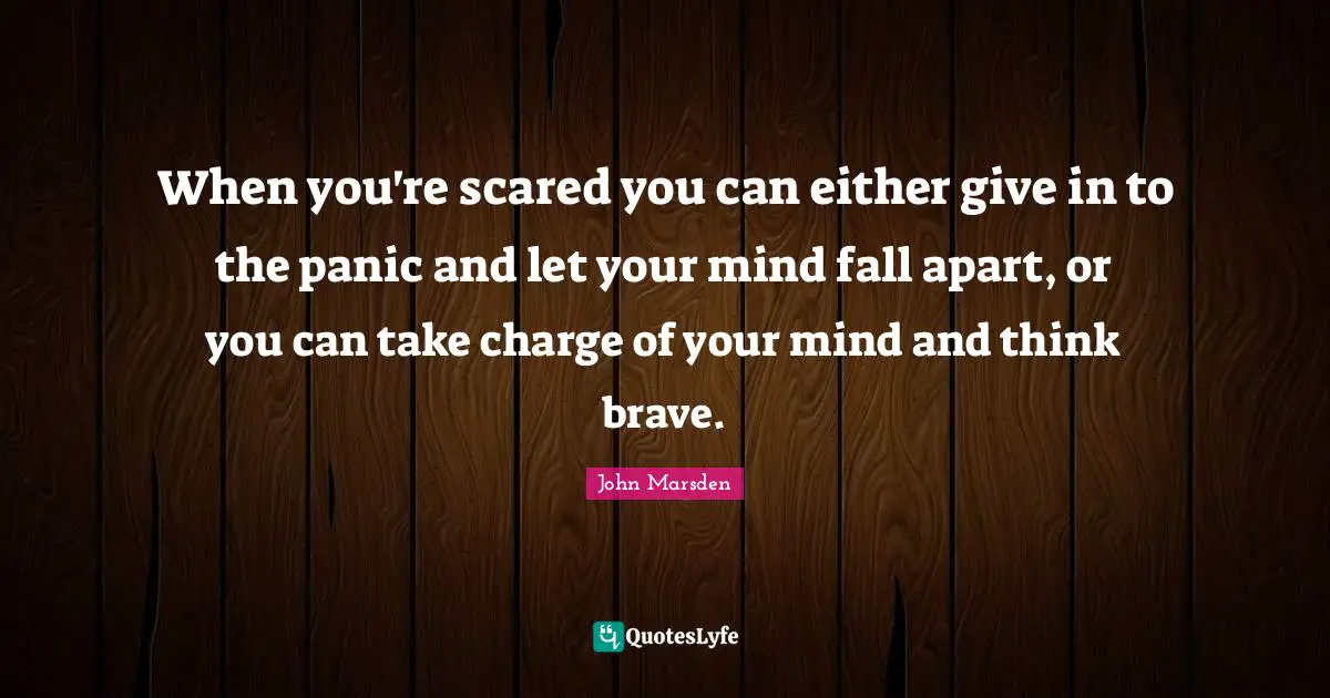 When you're scared you can either give in to the panic and let your mind fall apart, or you can take charge of your mind and think brave.