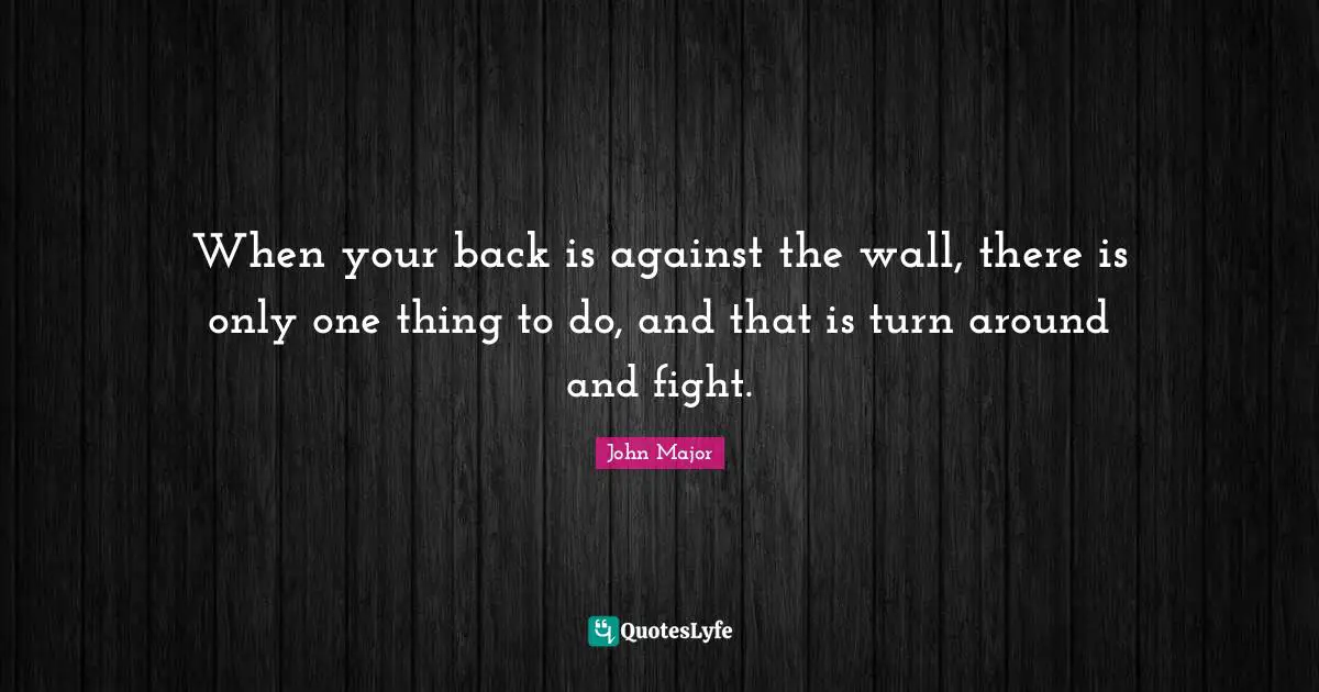 Wall Quotes: "When your back is against the wall, there is only one thing to do, and that is turn around and fight."