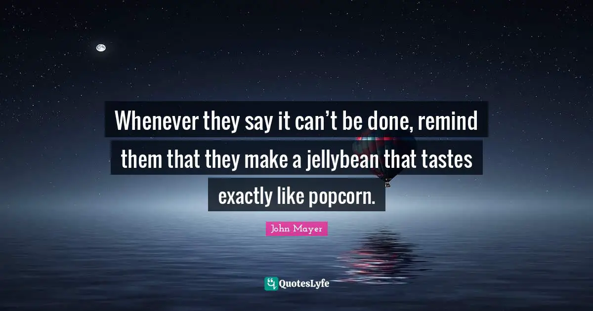 John Mayer Quotes: Whenever they say it can’t be done, remind them that they make a jellybean that tastes exactly like popcorn.