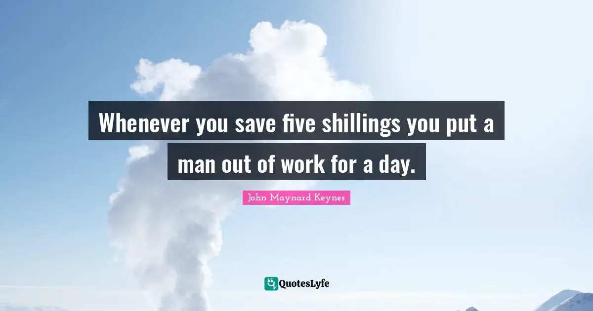 Whenever you save five shillings you put a man out of work for a day.