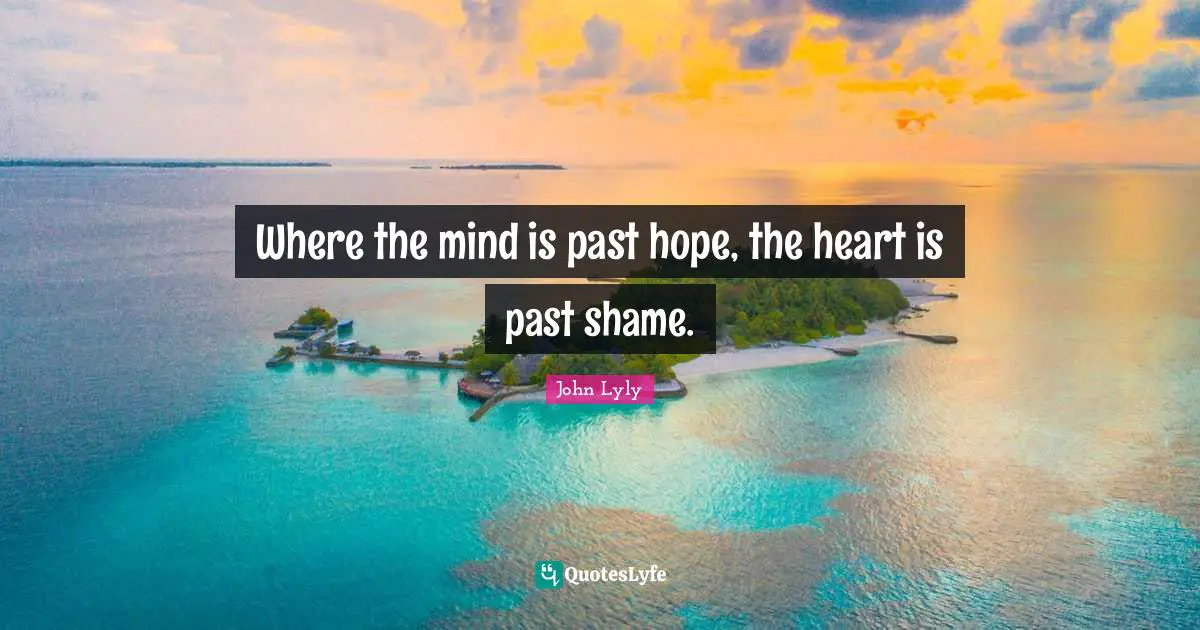 Where the mind is past hope, the heart is past shame.