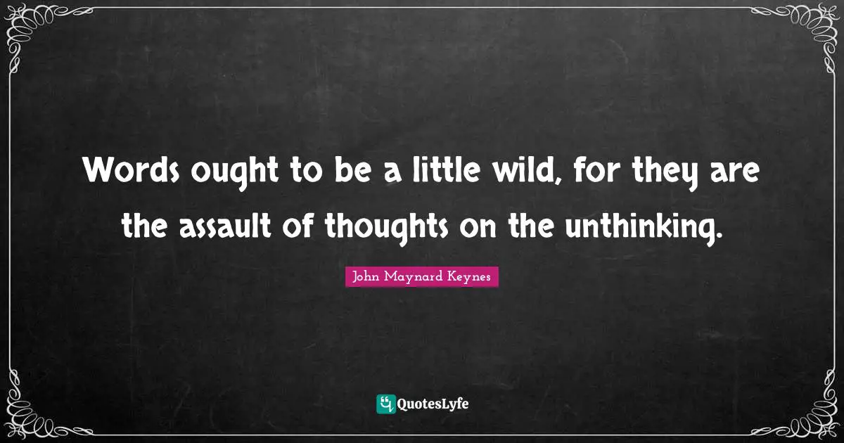 Words ought to be a little wild, for they are the assault of thoughts on the unthinking.