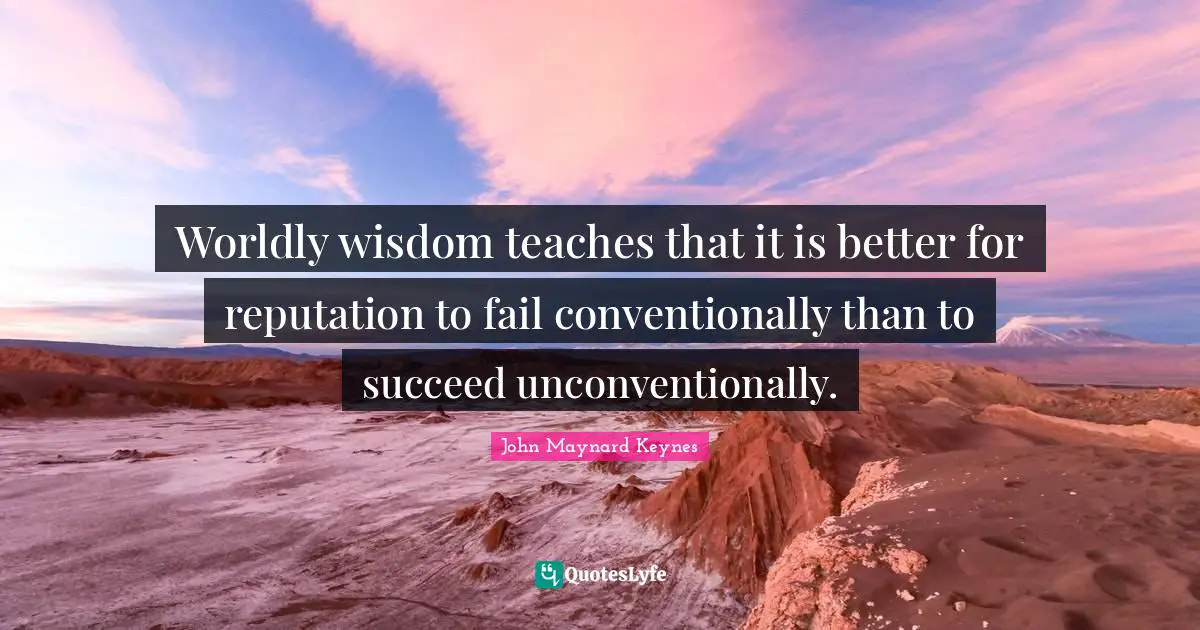 Worldly Quotes: "Worldly wisdom teaches that it is better for reputation to fail conventionally than to succeed unconventionally."
