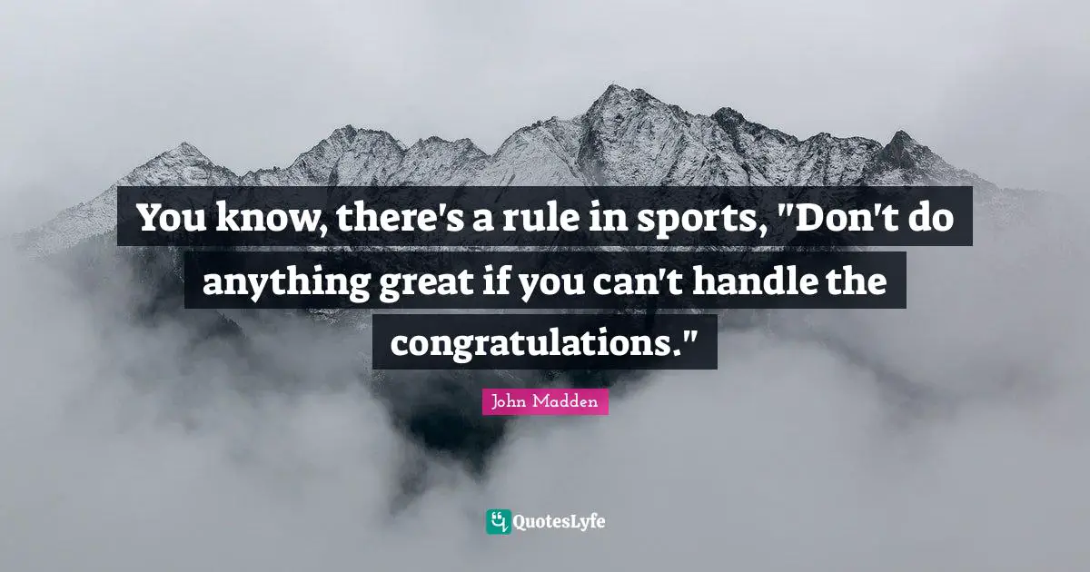 John Madden Quotes: "You know, there's a rule in sports, "Don't do anything great if you can't handle the congratulations.""