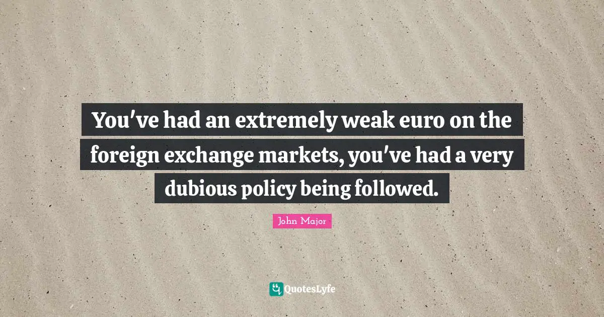 You've had an extremely weak euro on the foreign exchange markets, you've had a very dubious policy being followed.