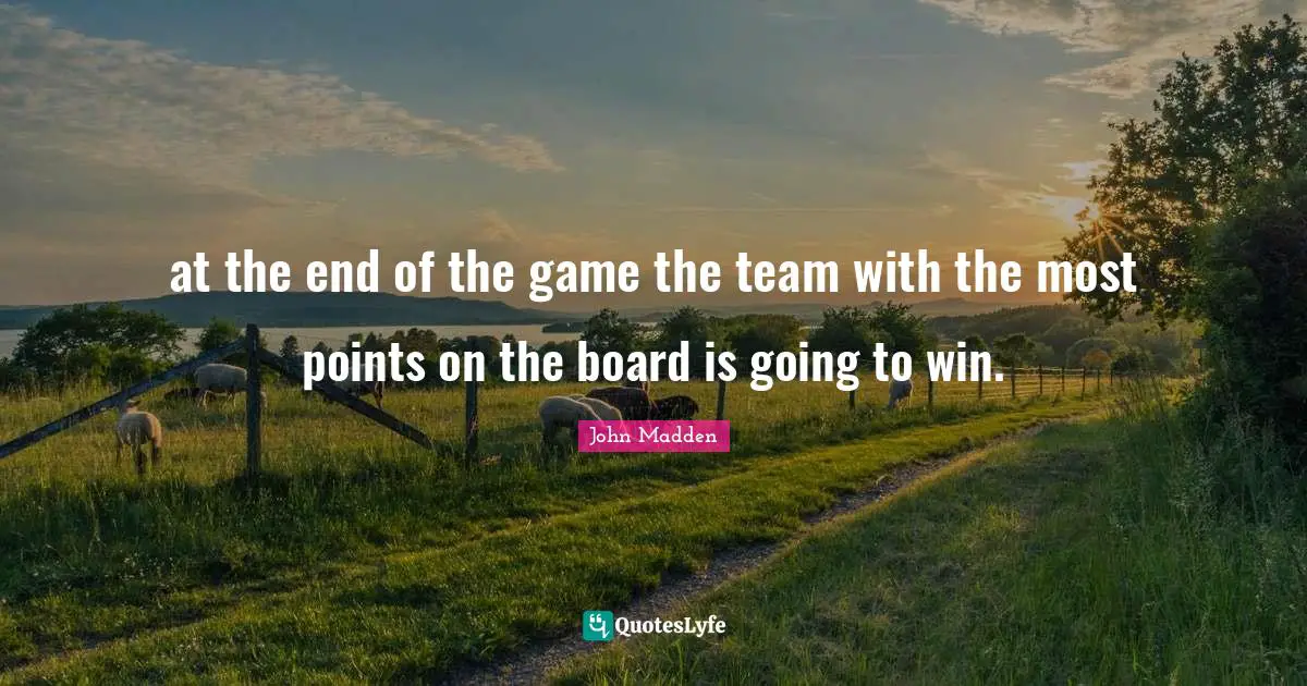 John Madden Quotes: "at the end of the game the team with the most points on the board is going to win."