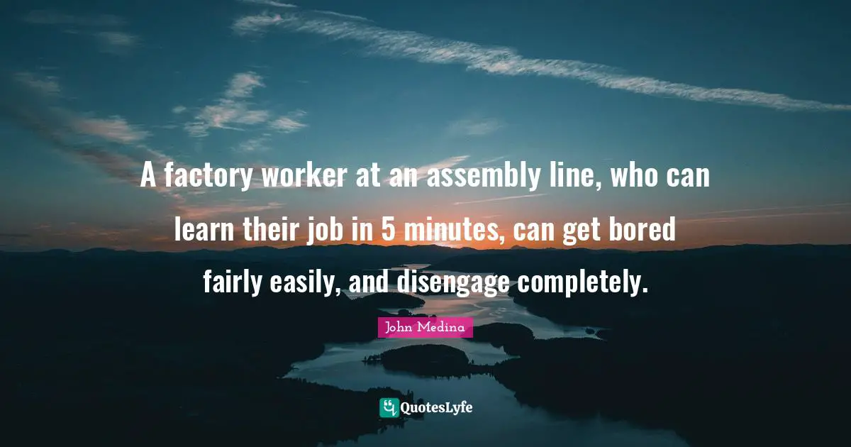 A factory worker at an assembly line, who can learn their job in 5 minutes, can get bored fairly easily, and disengage completely.