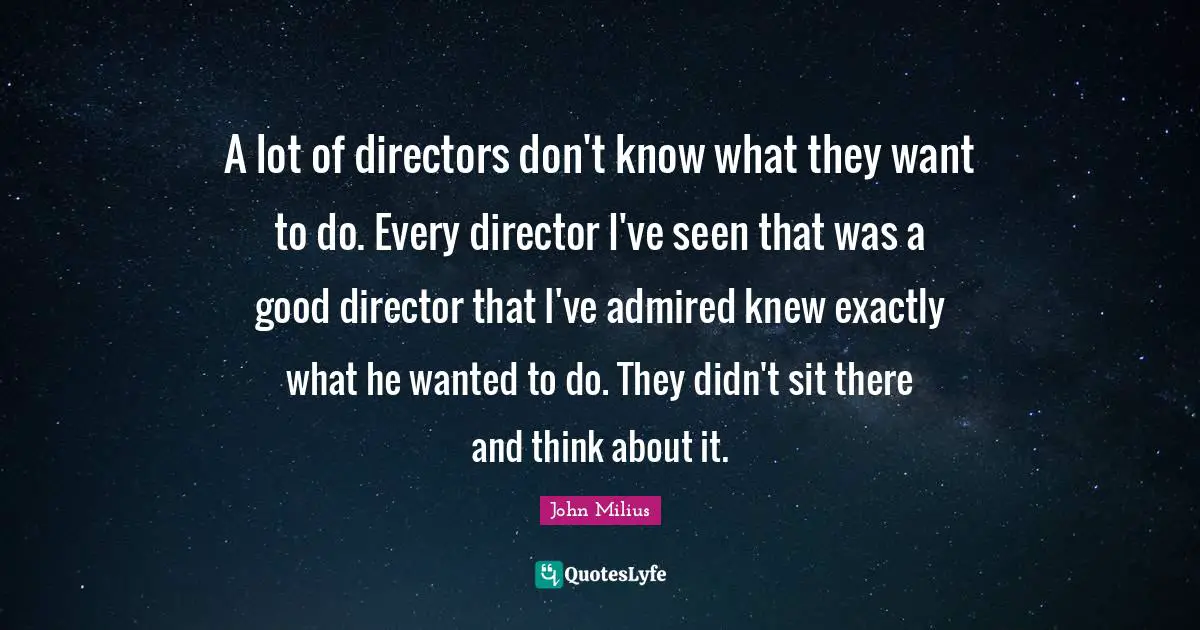 A lot of directors don't know what they want to do. Every director I've seen that was a good director that I've admired knew exactly what he wanted to do. They didn't sit there and think about it.