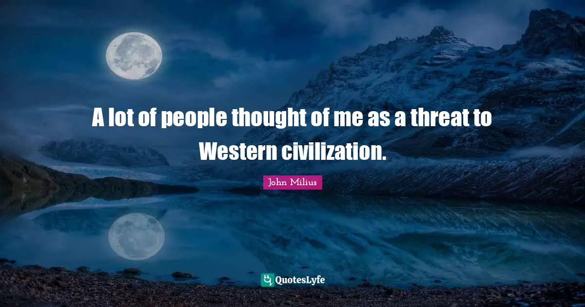 A lot of people thought of me as a threat to Western civilization.