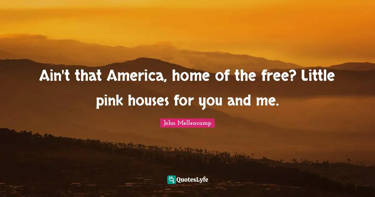 Ain't that America, home of the free? Little pink houses for you and me.