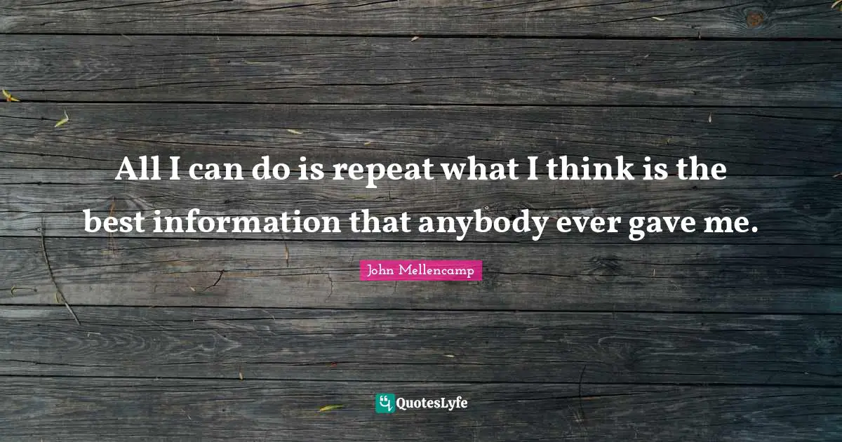 All I can do is repeat what I think is the best information that anybody ever gave me.