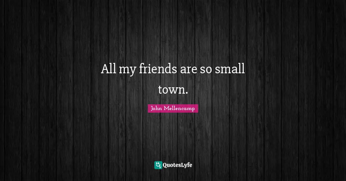 All my friends are so small town.