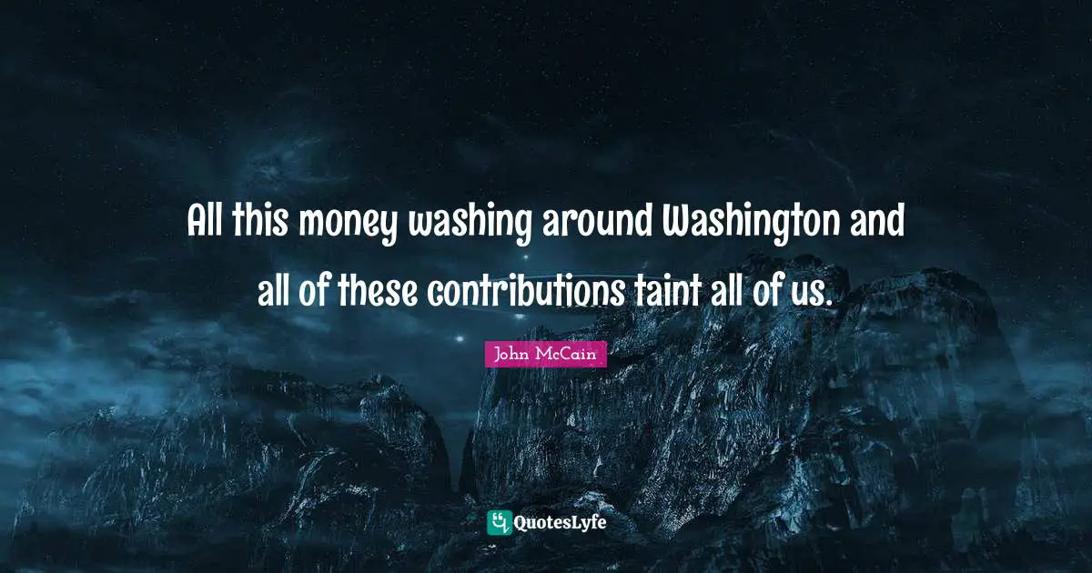 All this money washing around Washington and all of these contributions taint all of us.
