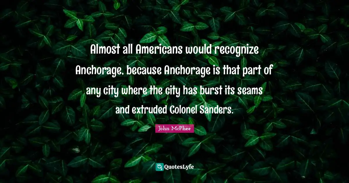 John McPhee Quotes: "Almost all Americans would recognize Anchorage, because Anchorage is that part of any city where the city has burst its seams and extruded Colonel Sanders."