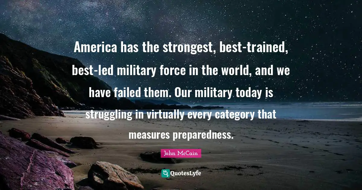 America has the strongest, best-trained, best-led military force in the world, and we have failed them. Our military today is struggling in virtually every category that measures preparedness.