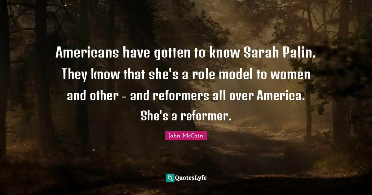 Americans have gotten to know Sarah Palin. They know that she's a role model to women and other - and reformers all over America. She's a reformer.