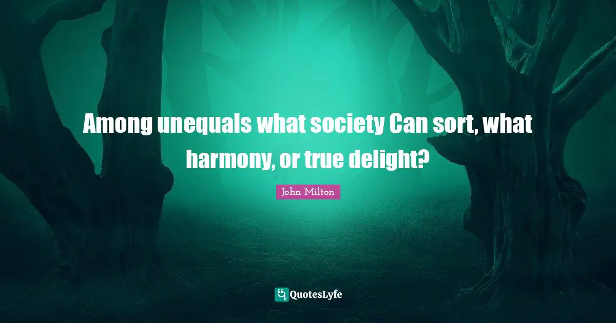 Among unequals what society Can sort, what harmony, or true delight?