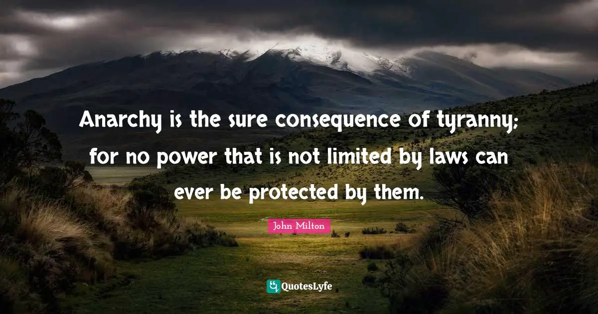 Anarchy is the sure consequence of tyranny; for no power that is not limited by laws can ever be protected by them.
